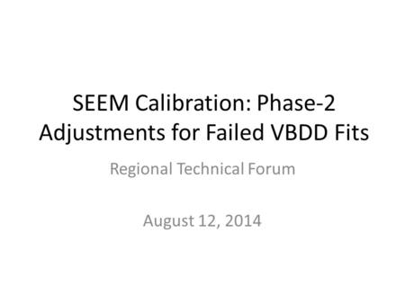 SEEM Calibration: Phase-2 Adjustments for Failed VBDD Fits Regional Technical Forum August 12, 2014.