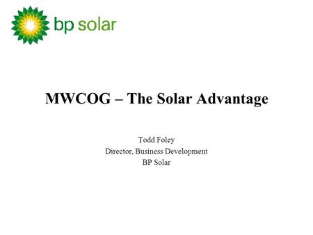 MWCOG – The Solar Advantage Todd Foley Director, Business Development BP Solar.