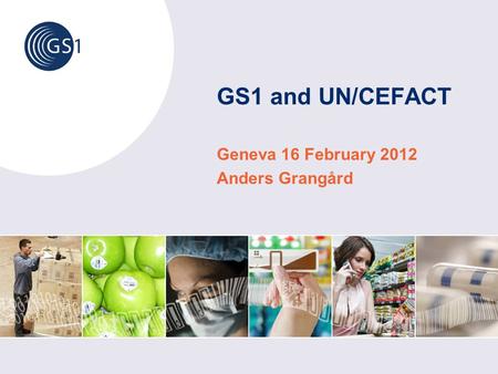 GS1 and UN/CEFACT Geneva 16 February 2012 Anders Grangård.