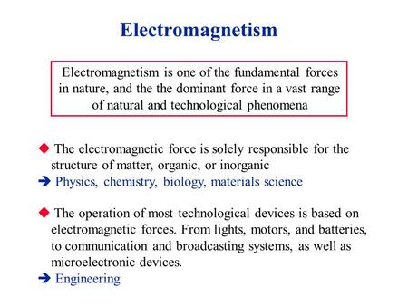 Electromagnetism Electromagnetism is one of the fundamental forces in nature, and the the dominant force in a vast range of natural and technological phenomena.