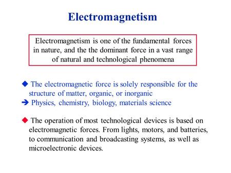 Electromagnetism Electromagnetism is one of the fundamental forces in nature, and the the dominant force in a vast range of natural and technological phenomena.