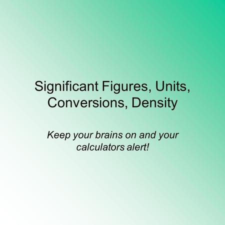 Significant Figures, Units, Conversions, Density Keep your brains on and your calculators alert!