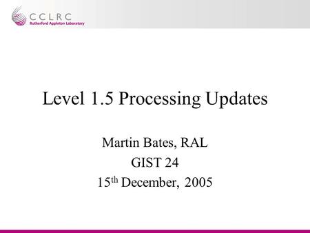 Level 1.5 Processing Updates Martin Bates, RAL GIST 24 15 th December, 2005.