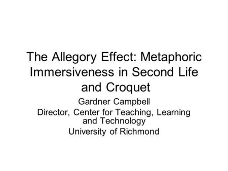 The Allegory Effect: Metaphoric Immersiveness in Second Life and Croquet Gardner Campbell Director, Center for Teaching, Learning and Technology University.