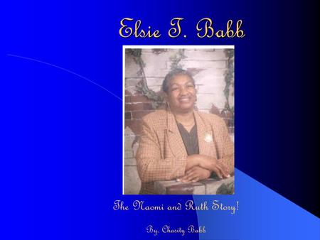 Elsie T. Babb The Naomi and Ruth Story! By. Chasity Babb.