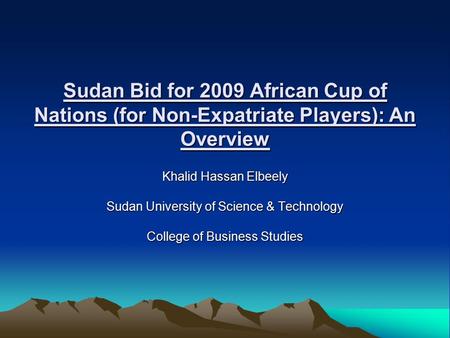 Sudan Bid for 2009 African Cup of Nations (for Non-Expatriate Players): An Overview Khalid Hassan Elbeely Sudan University of Science & Technology College.