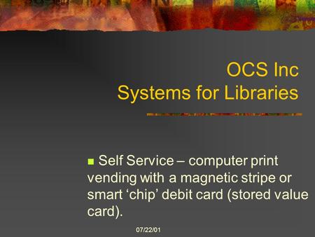 07/22/01 OCS Inc Systems for Libraries Self Service – computer print vending with a magnetic stripe or smart ‘chip’ debit card (stored value card).