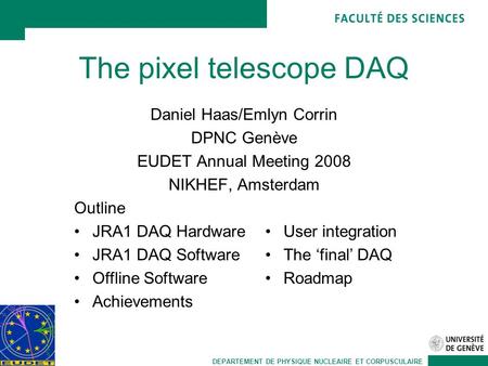 DEPARTEMENT DE PHYSIQUE NUCLEAIRE ET CORPUSCULAIRE The pixel telescope DAQ Daniel Haas/Emlyn Corrin DPNC Genève EUDET Annual Meeting 2008 NIKHEF, Amsterdam.