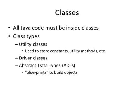 Classes All Java code must be inside classes Class types – Utility classes Used to store constants, utility methods, etc. – Driver classes – Abstract Data.