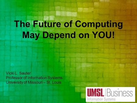 The Future of Computing May Depend on YOU! Vicki L. Sauter Professor of Information Systems University of Missouri – St. Louis.