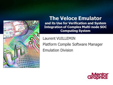 Laurent VUILLEMIN Platform Compile Software Manager Emulation Division The Veloce Emulator and its Use for Verification and System Integration of Complex.