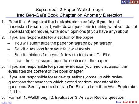 Eick : Sept, 2, 2015 COSC 7363 September 2 Paper Walkthrough Irad Ben-Gal’s Book Chapter on Anomaly Detection 1.Read the 16 pages of the book chapter carefully;