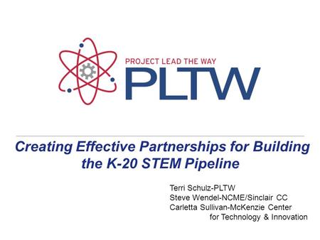 Creating Effective Partnerships for Building the K-20 STEM Pipeline Terri Schulz-PLTW Steve Wendel-NCME/Sinclair CC Carletta Sullivan-McKenzie Center for.