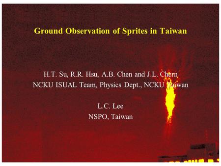 GOS-Taiwan Ground Observation of Sprites in Taiwan H.T. Su, R.R. Hsu, A.B. Chen and J.L. Chern NCKU ISUAL Team, Physics Dept., NCKU Taiwan L.C. Lee NSPO,