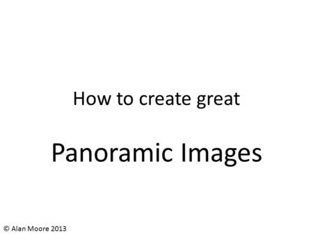 How to create great Panoramic Images © Alan Moore 2013.