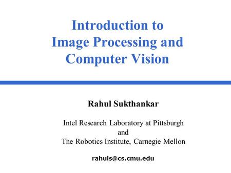 Introduction to Image Processing and Computer Vision Rahul Sukthankar Intel Research Laboratory at Pittsburgh and The Robotics Institute, Carnegie Mellon.