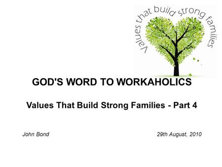 GOD'S WORD TO WORKAHOLICS Values That Build Strong Families - Part 4 John Bond 29th August, 2010.