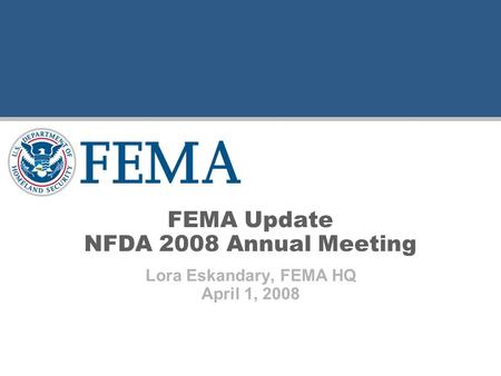 FEMA Update NFDA 2008 Annual Meeting Lora Eskandary, FEMA HQ April 1, 2008.