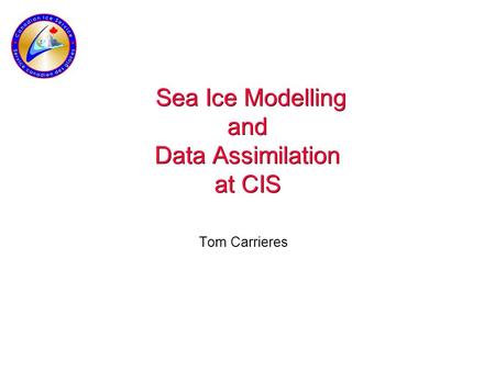 Sea Ice Modelling and Data Assimilation at CIS Tom Carrieres.