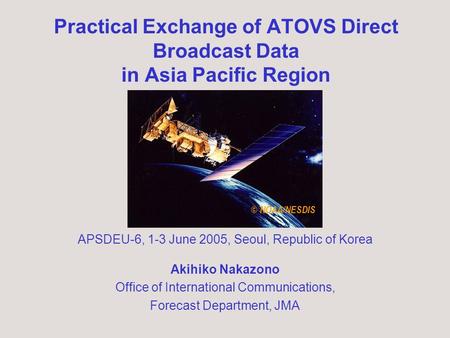 Practical Exchange of ATOVS Direct Broadcast Data in Asia Pacific Region Akihiko Nakazono Office of International Communications, Forecast Department,