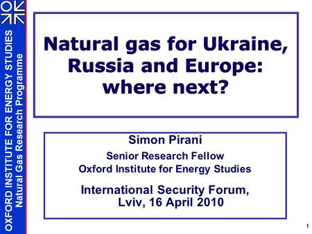 OXFORD INSTITUTE FOR ENERGY STUDIES Natural Gas Research Programme 1 Natural gas for Ukraine, Russia and Europe: where next? Simon Pirani Senior Research.