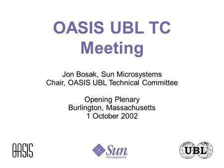 OASIS UBL TC Meeting Jon Bosak, Sun Microsystems Chair, OASIS UBL Technical Committee Opening Plenary Burlington, Massachusetts 1 October 2002.