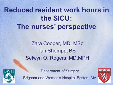 Reduced resident work hours in the SICU: The nurses’ perspective Zara Cooper, MD, MSc Ian Shempp, BS Selwyn O. Rogers, MD,MPH Department of Surgery Brigham.