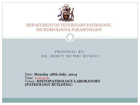 PROPOSAL BY: DR. MERCY MUMBI MURIGU DEPARTMENT OF VETERINARY PATHOLOGY, MICROBIOLOGY & PARASITOLOGY Date: Monday 28th July, 2014 Time: 2.00 p.m. Venue: