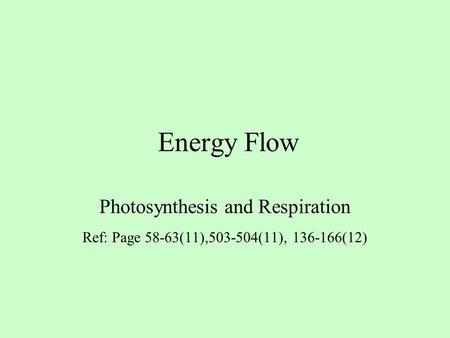 Energy Flow Photosynthesis and Respiration Ref: Page 58-63(11),503-504(11), 136-166(12)