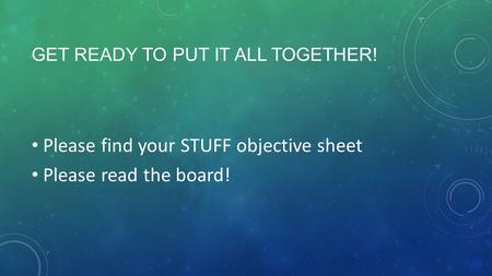 GET READY TO PUT IT ALL TOGETHER! Please find your STUFF objective sheet Please read the board!