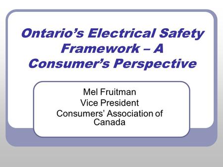 Ontario’s Electrical Safety Framework – A Consumer’s Perspective Mel Fruitman Vice President Consumers’ Association of Canada.