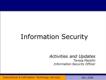 Instructional & Information Technology Services Fall, 2008 2010 Activities and Updates Teresa Macklin Information Security Officer Information Security.