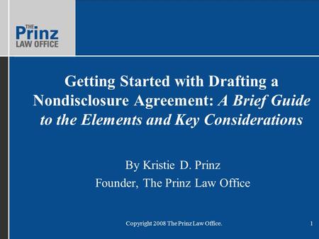 Copyright 2008 The Prinz Law Office.1 Getting Started with Drafting a Nondisclosure Agreement: A Brief Guide to the Elements and Key Considerations By.