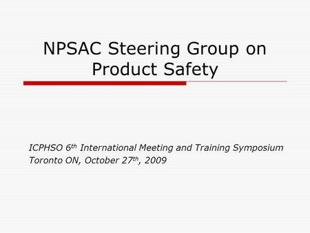 NPSAC Steering Group on Product Safety ICPHSO 6 th International Meeting and Training Symposium Toronto ON, October 27 th, 2009.