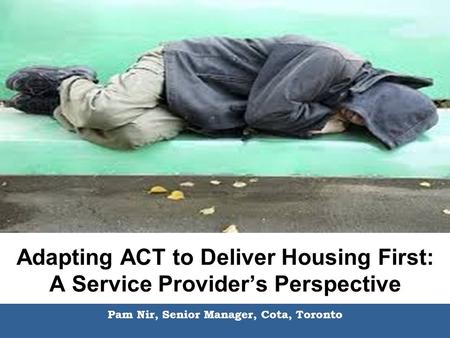 Adapting ACT to Deliver Housing First: A Service Provider’s Perspective Pam Nir, Senior Manager, Cota, Toronto.