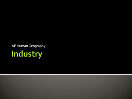 AP Human Geography.  What is industry?  What impacts did the Industrial Revolution have?  What regions are heavily industrial?