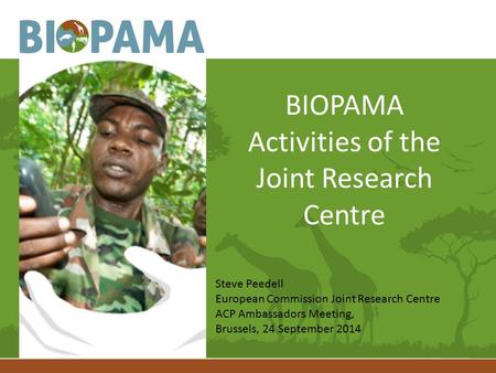 BIOPAMA Activities of the Joint Research Centre Steve Peedell European Commission Joint Research Centre ACP Ambassadors Meeting, Brussels, 24 September.