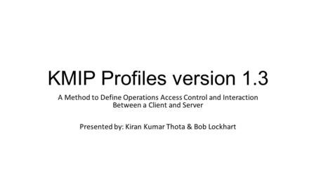 KMIP Profiles version 1.3 A Method to Define Operations Access Control and Interaction Between a Client and Server Presented by: Kiran Kumar Thota & Bob.