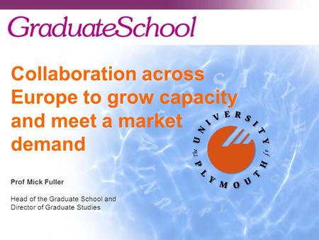 Collaboration across Europe to grow capacity and meet a market demand Prof Mick Fuller Head of the Graduate School and Director of Graduate Studies.