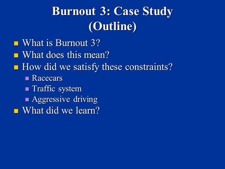 Burnout 3: Case Study (Outline) What is Burnout 3? What is Burnout 3? What does this mean? What does this mean? How did we satisfy these constraints? How.