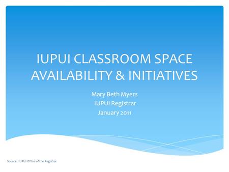 IUPUI CLASSROOM SPACE AVAILABILITY & INITIATIVES Mary Beth Myers IUPUI Registrar January 2011 Source: IUPUI Office of the Registrar.