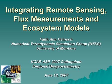 Integrating Remote Sensing, Flux Measurements and Ecosystem Models Faith Ann Heinsch Numerical Terradynamic Simulation Group (NTSG) University of Montana.