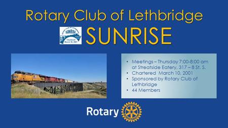 Rotary Club of Lethbridge SUNRISE Meetings – Thursday 7:00-8:00 am at Streatside Eatery, 317 – 8 St. S. Chartered March 10, 2001 Sponsored by Rotary Club.