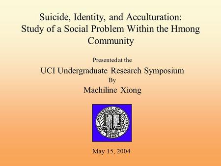 Suicide, Identity, and Acculturation: Study of a Social Problem Within the Hmong Community Presented at the UCI Undergraduate Research Symposium By Machiline.