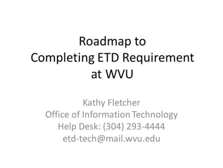 Roadmap to Completing ETD Requirement at WVU Kathy Fletcher Office of Information Technology Help Desk: (304) 293-4444