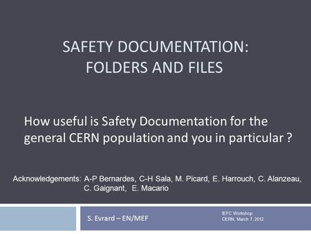 SAFETY DOCUMENTATION: FOLDERS AND FILES IEFC Workshop CERN, March 7, 2012 S. Evrard – EN/MEF How useful is Safety Documentation for the general CERN population.