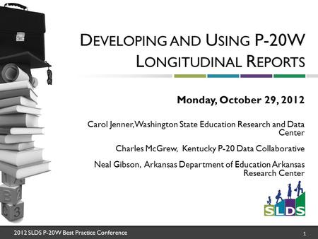 2012 SLDS P-20W Best Practice Conference 1 D EVELOPING AND U SING P-20W L ONGITUDINAL R EPORTS Monday, October 29, 2012 Carol Jenner, Washington State.