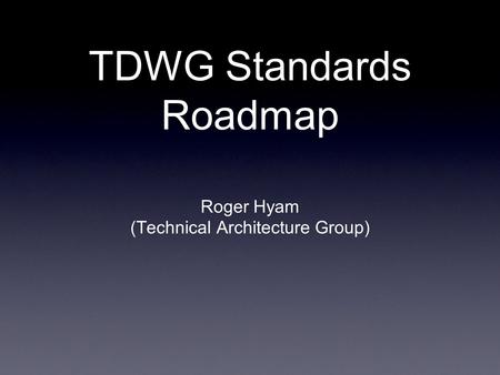 TDWG Standards Roadmap Roger Hyam (Technical Architecture Group)