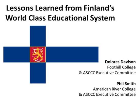 Lessons Learned from Finland’s World Class Educational System Dolores Davison Foothill College & ASCCC Executive Committee Phil Smith American River College.