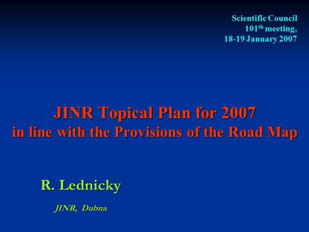 JINR Topical Plan for 2007 in line with the Provisions of the Road Map R. Lednicky JINR, Dubna Scientific Council 101 th meeting, 18-19 January 2007.